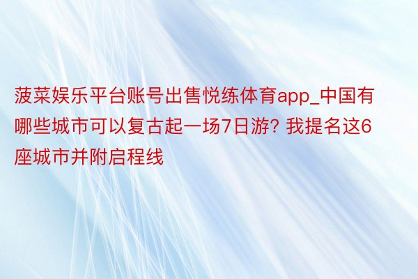 菠菜娱乐平台账号出售悦练体育app_中国有哪些城市可以复古起一场7日游? 我提名这6座城市并附启程线