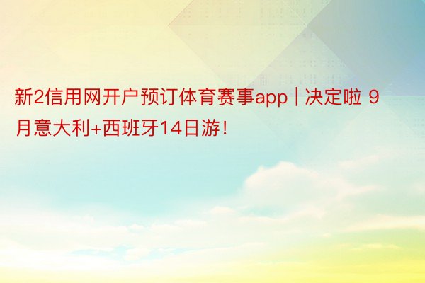 新2信用网开户预订体育赛事app | 决定啦 9月意大利+西班牙14日游！