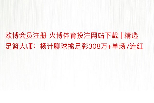 欧博会员注册 火博体育投注网站下载 | 精选足篮大师：杨计聊球擒足彩308万+单场7连红