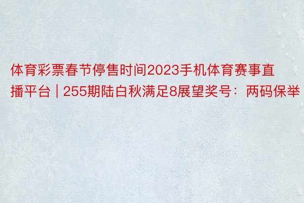 体育彩票春节停售时间2023手机体育赛事直播平台 | 255期陆白秋满足8展望奖号：两码保举