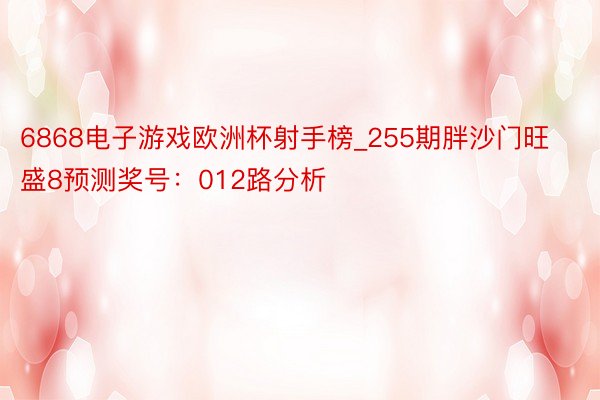 6868电子游戏欧洲杯射手榜_255期胖沙门旺盛8预测奖号：012路分析