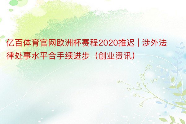 亿百体育官网欧洲杯赛程2020推迟 | 涉外法律处事水平合手续进步（创业资讯）