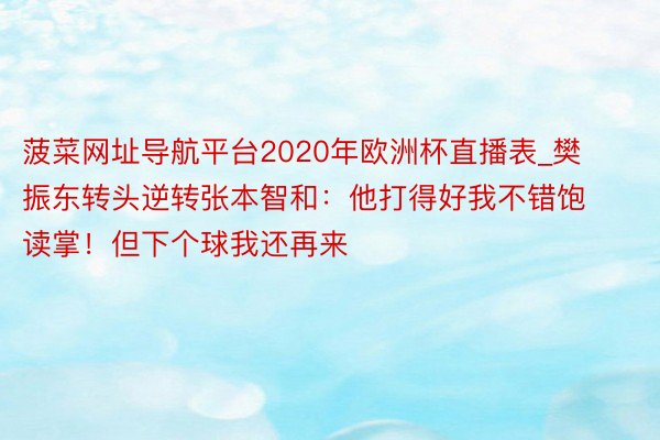 菠菜网址导航平台2020年欧洲杯直播表_樊振东转头逆转张本智和：他打得好我不错饱读掌！但下个球我还再来