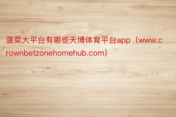 菠菜大平台有哪些天博体育平台app（www.crownbetzonehomehub.com）