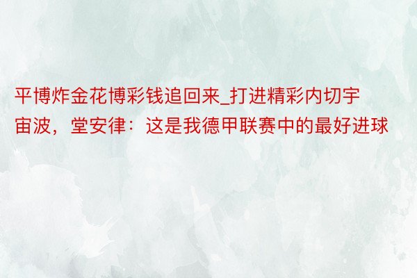 平博炸金花博彩钱追回来_打进精彩内切宇宙波，堂安律：这是我德甲联赛中的最好进球