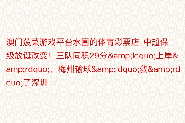 澳门菠菜游戏平台水围的体育彩票店_中超保级放诞改变！三队同积29分&ldquo;上岸&rdquo;，梅州输球&ldquo;救&rdquo;了深圳