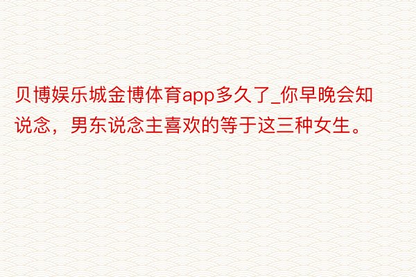 贝博娱乐城金博体育app多久了_你早晚会知说念，男东说念主喜欢的等于这三种女生。