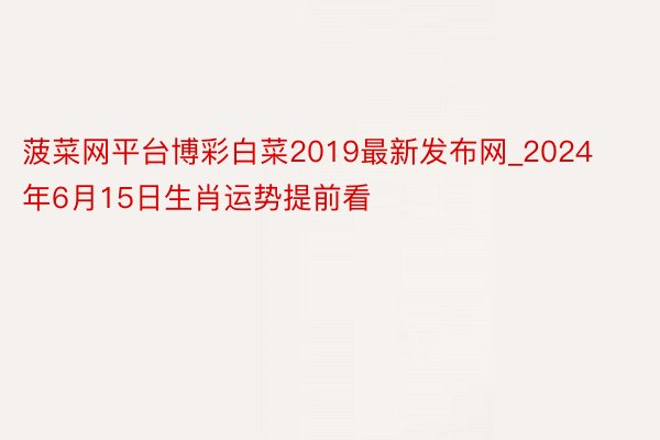 菠菜网平台博彩白菜2019最新发布网_2024年6月15日生肖运势提前看