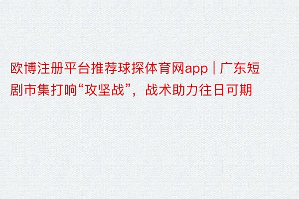 欧博注册平台推荐球探体育网app | 广东短剧市集打响“攻坚战”，战术助力往日可期