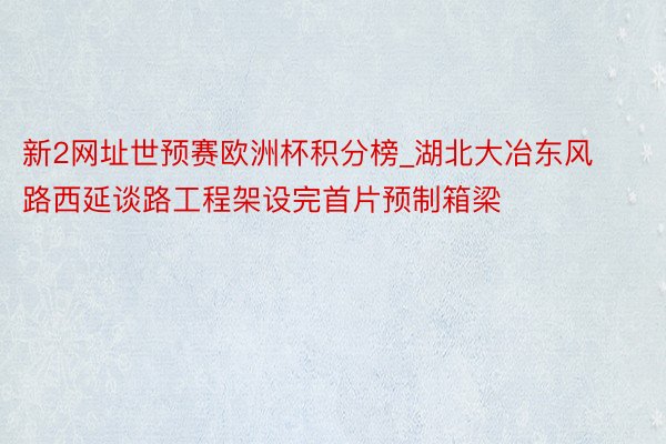 新2网址世预赛欧洲杯积分榜_湖北大冶东风路西延谈路工程架设完首片预制箱梁