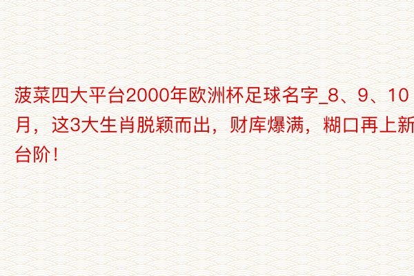 菠菜四大平台2000年欧洲杯足球名字_8、9、10月，这3大生肖脱颖而出，财库爆满，糊口再上新台阶！