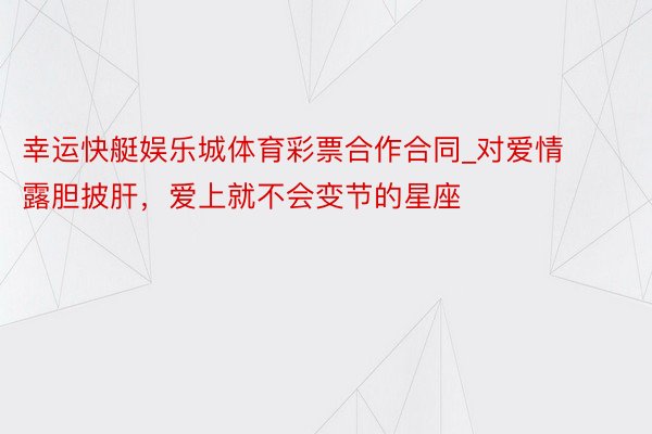 幸运快艇娱乐城体育彩票合作合同_对爱情露胆披肝，爱上就不会变节的星座