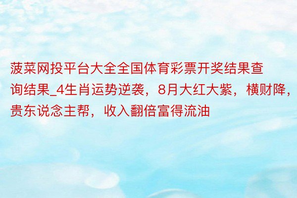 菠菜网投平台大全全国体育彩票开奖结果查询结果_4生肖运势逆袭，8月大红大紫，横财降，贵东说念主帮，收入翻倍富得流油