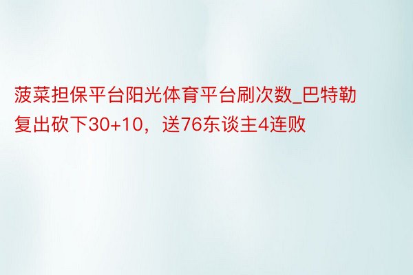 菠菜担保平台阳光体育平台刷次数_巴特勒复出砍下30+10，送76东谈主4连败