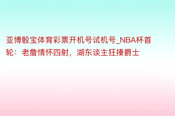 亚博骰宝体育彩票开机号试机号_NBA杯首轮：老詹情怀四射，湖东谈主狂揍爵士