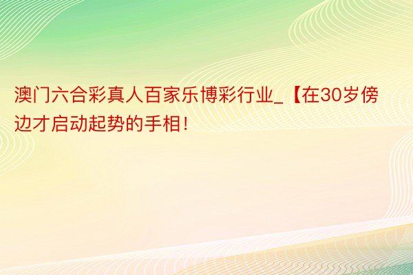 澳门六合彩真人百家乐博彩行业_【在30岁傍边才启动起势的手相！