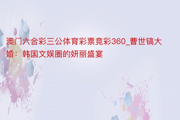 澳门六合彩三公体育彩票竞彩360_曹世镐大婚：韩国文娱圈的妍丽盛宴