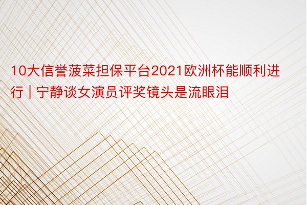 10大信誉菠菜担保平台2021欧洲杯能顺利进行 | 宁静谈女演员评奖镜头是流眼泪