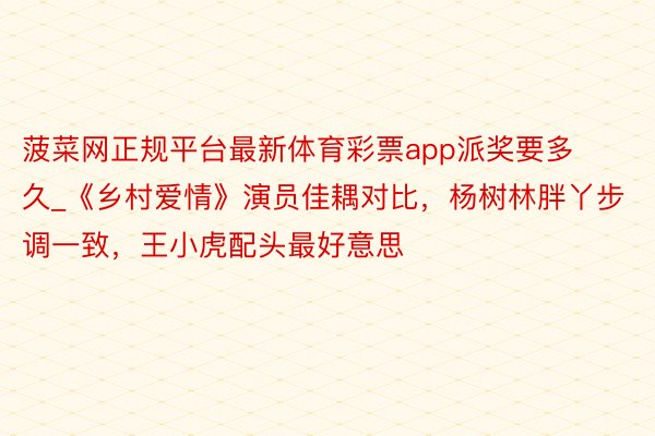 菠菜网正规平台最新体育彩票app派奖要多久_《乡村爱情》演员佳耦对比，杨树林胖丫步调一致，王小虎配头最好意思