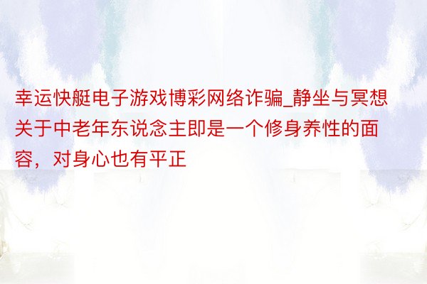 幸运快艇电子游戏博彩网络诈骗_静坐与冥想关于中老年东说念主即是一个修身养性的面容，对身心也有平正