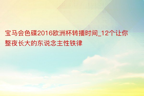 宝马会色碟2016欧洲杯转播时间_12个让你整夜长大的东说念主性铁律