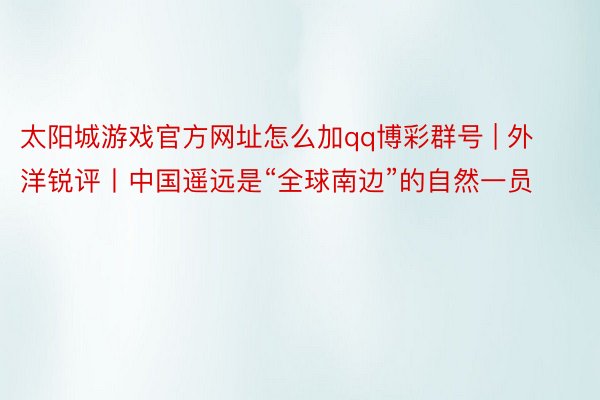 太阳城游戏官方网址怎么加qq博彩群号 | 外洋锐评丨中国遥远是“全球南边”的自然一员