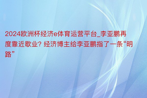 2024欧洲杯经济e体育运营平台_李亚鹏再度靠近歇业? 经济博主给李亚鹏指了一条“明路”