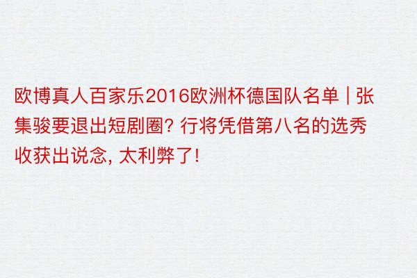 欧博真人百家乐2016欧洲杯德国队名单 | 张集骏要退出短剧圈? 行将凭借第八名的选秀收获出说念, 太利弊了!