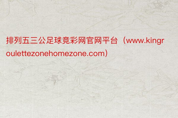 排列五三公足球竞彩网官网平台（www.kingroulettezonehomezone.com）