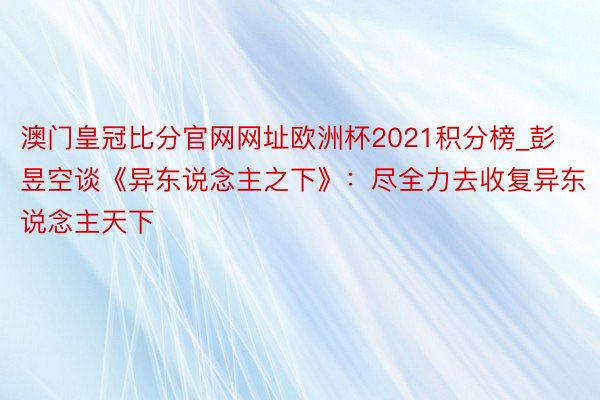 澳门皇冠比分官网网址欧洲杯2021积分榜_彭昱空谈《异东说念主之下》：尽全力去收复异东说念主天下