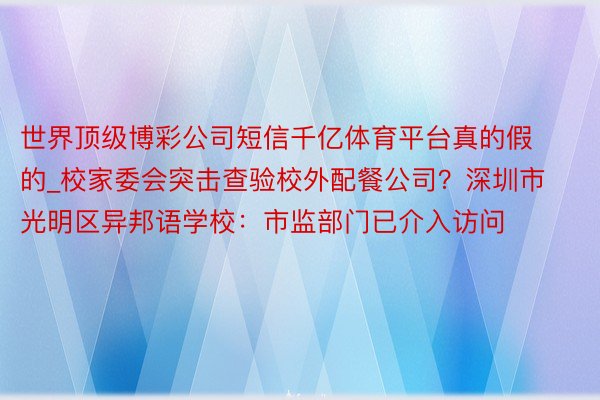 世界顶级博彩公司短信千亿体育平台真的假的_校家委会突击查验校外配餐公司？深圳市光明区异邦语学校：市监部门已介入访问