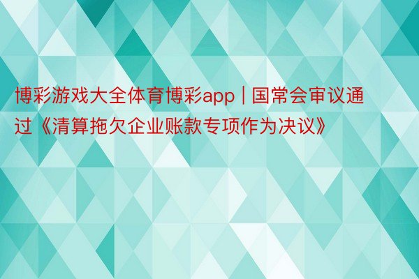 博彩游戏大全体育博彩app | 国常会审议通过《清算拖欠企业账款专项作为决议》