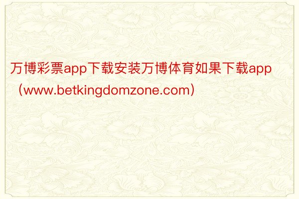 万博彩票app下载安装万博体育如果下载app（www.betkingdomzone.com）