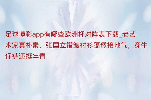 足球博彩app有哪些欧洲杯对阵表下载_老艺术家真朴素，张国立褶皱衬衫蔼然接地气，穿牛仔裤还挺年青