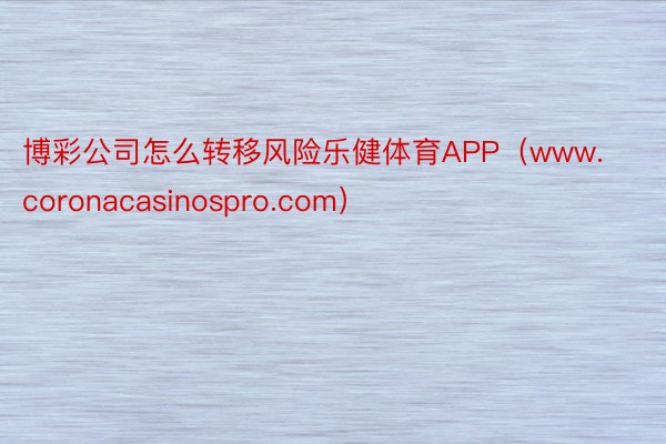 博彩公司怎么转移风险乐健体育APP（www.coronacasinospro.com）