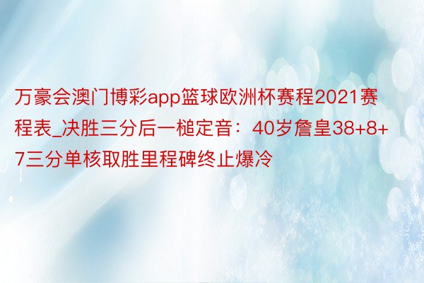 万豪会澳门博彩app篮球欧洲杯赛程2021赛程表_决胜三分后一槌定音：40岁詹皇38+8+7三分单核取胜里程碑终止爆冷