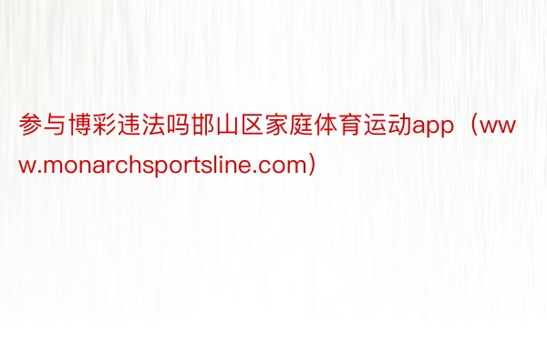 参与博彩违法吗邯山区家庭体育运动app（www.monarchsportsline.com）