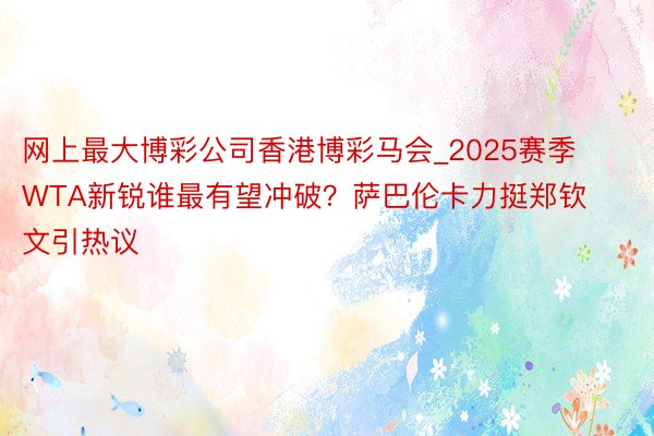 网上最大博彩公司香港博彩马会_2025赛季WTA新锐谁最有望冲破？萨巴伦卡力挺郑钦文引热议