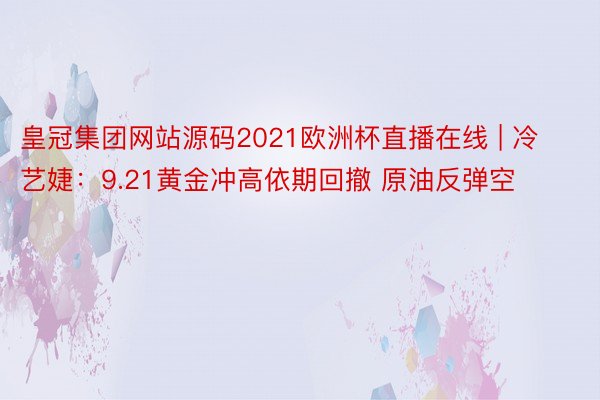 皇冠集团网站源码2021欧洲杯直播在线 | 冷艺婕：9.21黄金冲高依期回撤 原油反弹空