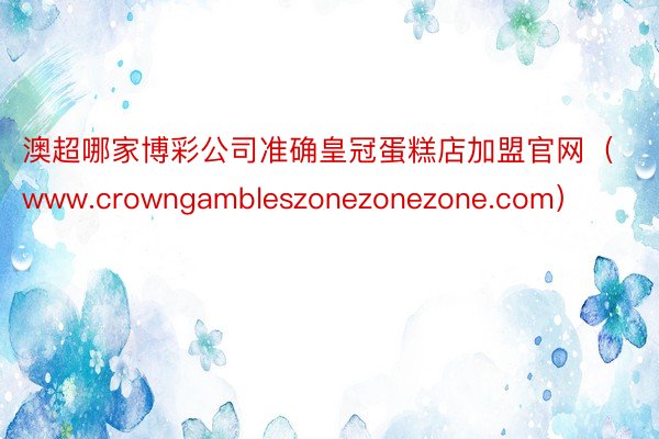 澳超哪家博彩公司准确皇冠蛋糕店加盟官网（www.crowngambleszonezonezone.com）